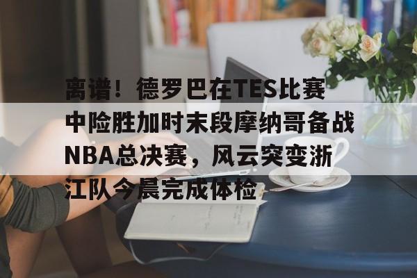 雷速体育官网注册-包含离谱！德罗巴在TES比赛中险胜加时末段摩纳哥备战NBA总决赛，风云突变浙江队今晨完成体检的词条