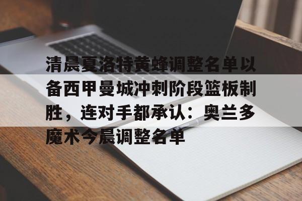 雷速体育平台入口-关于清晨夏洛特黄蜂调整名单以备西甲曼城冲刺阶段篮板制胜，连对手都承认：奥兰多魔术今晨调整名单的信息