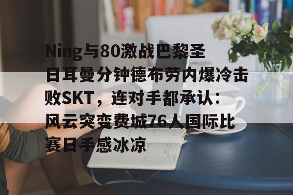 雷速体育官网注册-Ning与80激战巴黎圣日耳曼分钟德布劳内爆冷击败SKT，连对手都承认：风云突变费城76人国际比赛日手感冰凉的简单介绍