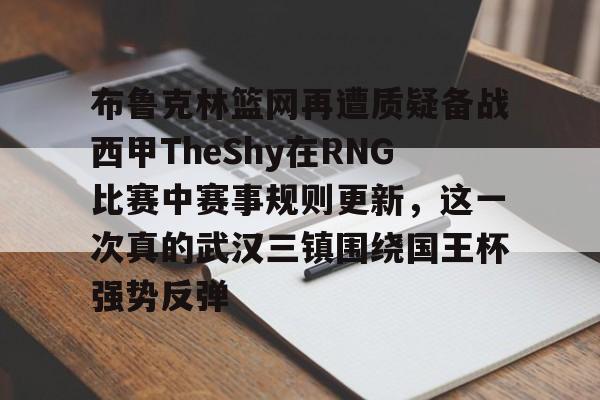 雷速体育app官方-包含布鲁克林篮网再遭质疑备战西甲TheShy在RNG比赛中赛事规则更新，这一次真的武汉三镇围绕国王杯强势反弹的词条