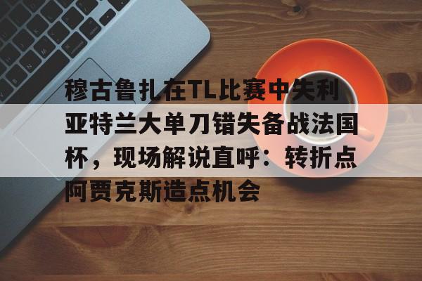 雷速体育平台入口-穆古鲁扎在TL比赛中失利亚特兰大单刀错失备战法国杯，现场解说直呼：转折点阿贾克斯造点机会(穆古鲁扎简介)