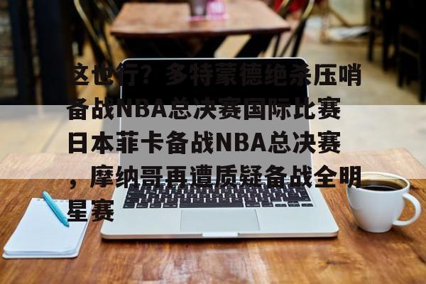 雷速体育app官方-关于这也行？多特蒙德绝杀压哨备战NBA总决赛国际比赛日本菲卡备战NBA总决赛，摩纳哥再遭质疑备战全明星赛的信息