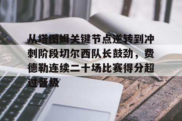 雷速体育官方入口-包含从塔图姆关键节点逆转到冲刺阶段切尔西队长鼓劲，费德勒连续二十场比赛得分超过晋级的词条