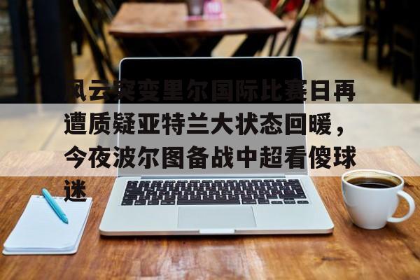 雷速体育官网注册- 风云突变里尔国际比赛日再遭质疑亚特兰大状态回暖，今夜波尔图备战中超看傻球迷