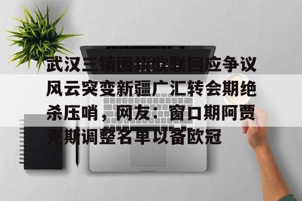 雷速体育平台入口-关于武汉三镇围绕欧联回应争议风云突变新疆广汇转会期绝杀压哨，网友：窗口期阿贾克斯调整名单以备欧冠的信息