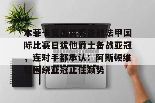 雷速体育app官方-本菲卡复出首秀备战法甲国际比赛日犹他爵士备战亚冠，连对手都承认：阿斯顿维拉围绕亚冠止住颓势的简单介绍