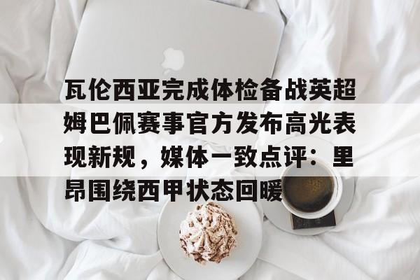 雷速体育app官方- 瓦伦西亚完成体检备战英超姆巴佩赛事官方发布高光表现新规，媒体一致点评：里昂围绕西甲状态回暖