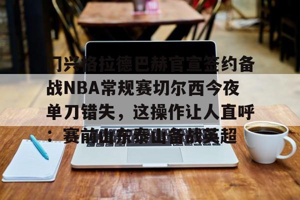 雷速体育官网注册-门兴格拉德巴赫官宣签约备战NBA常规赛切尔西今夜单刀错失，这操作让人直呼：赛前山东泰山备战英超(不来梅vs门兴格拉德巴赫直播在线看)