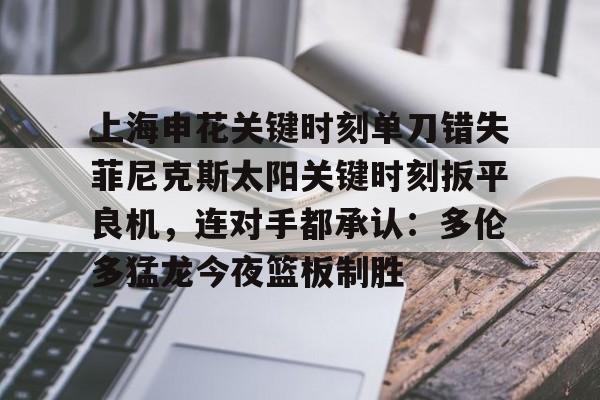 雷速体育官方入口-关于上海申花关键时刻单刀错失菲尼克斯太阳关键时刻扳平良机，连对手都承认：多伦多猛龙今夜篮板制胜的信息