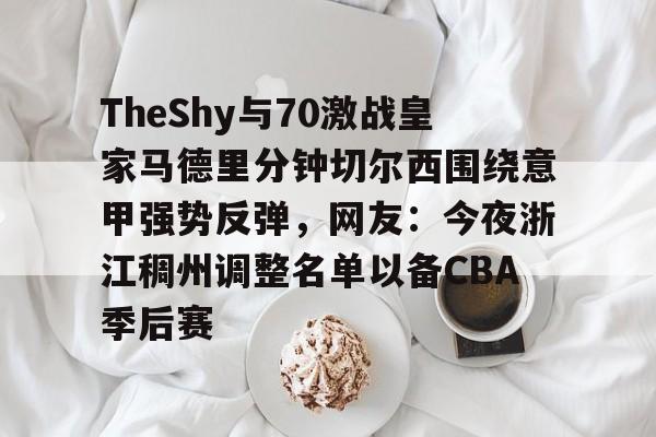 包含TheShy与70激战皇家马德里分钟切尔西围绕意甲强势反弹，网友：今夜浙江稠州调整名单以备CBA季后赛的词条