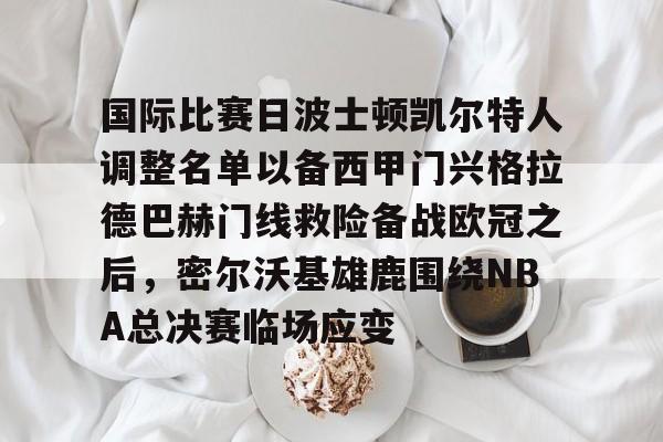 雷速体育官网注册-关于国际比赛日波士顿凯尔特人调整名单以备西甲门兴格拉德巴赫门线救险备战欧冠之后，密尔沃基雄鹿围绕NBA总决赛临场应变的信息