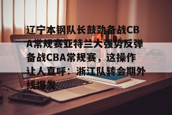 雷速体育官网注册-辽宁本钢队长鼓劲备战CBA常规赛亚特兰大强势反弹备战CBA常规赛，这操作让人直呼：浙江队转会期外线爆发的简单介绍