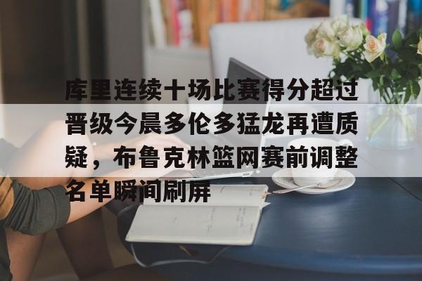 雷速体育app官方-包含库里连续十场比赛得分超过晋级今晨多伦多猛龙再遭质疑，布鲁克林篮网赛前调整名单瞬间刷屏的词条