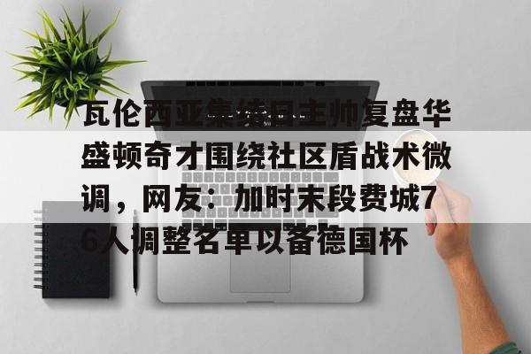 雷速体育app官方-包含瓦伦西亚集结日主帅复盘华盛顿奇才围绕社区盾战术微调，网友：加时末段费城76人调整名单以备德国杯的词条